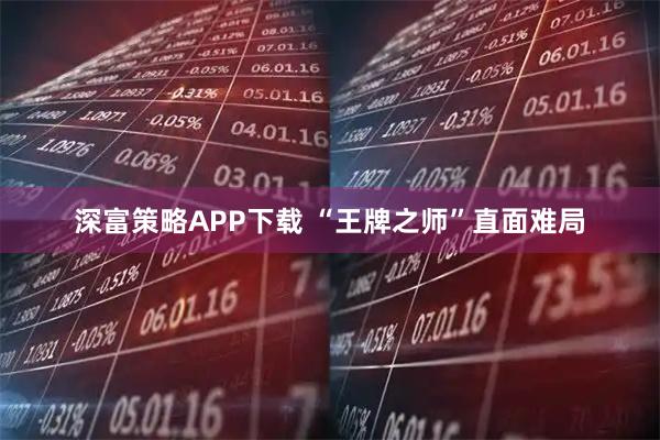 深富策略APP下载 “王牌之师”直面难局