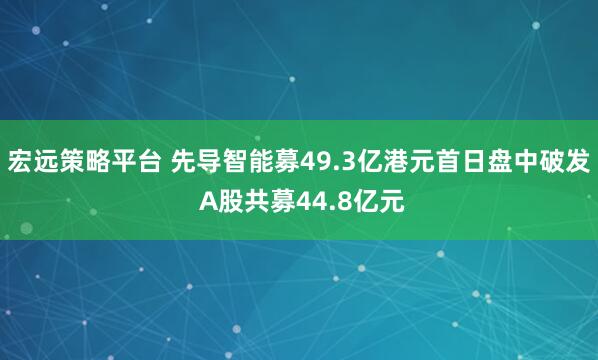 宏远策略平台 先导智能募49.3亿港元首日盘中破发 A股共募44.8亿元
