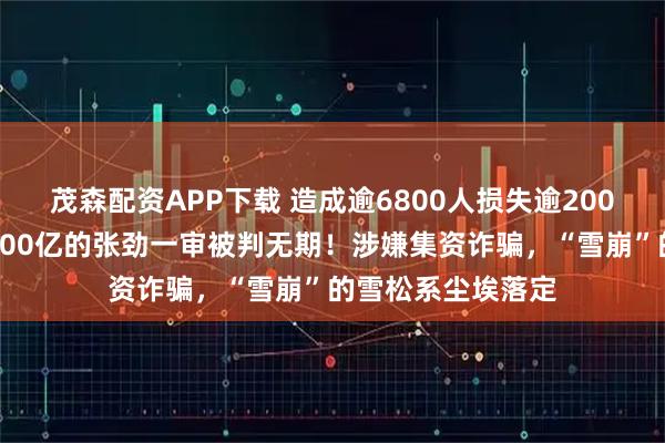 茂森配资APP下载 造成逾6800人损失逾200亿元，身价曾超400亿的张劲一审被判无期！涉嫌集资诈骗，“雪崩”的雪松系尘埃落定