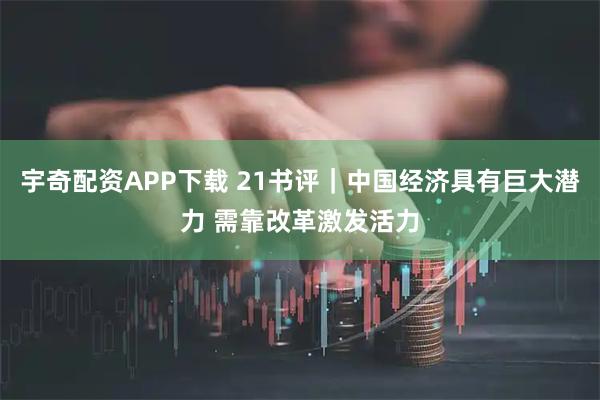 宇奇配资APP下载 21书评｜中国经济具有巨大潜力 需靠改革激发活力