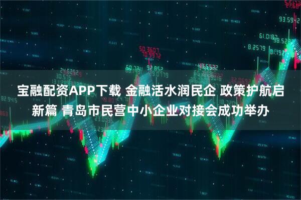 宝融配资APP下载 金融活水润民企 政策护航启新篇 青岛市民营中小企业对接会成功举办