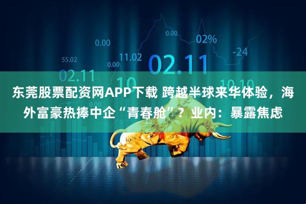 东莞股票配资网APP下载 跨越半球来华体验，海外富豪热捧中企“青春舱”？业内：暴露焦虑