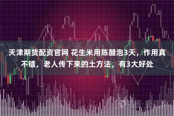 天津期货配资官网 花生米用陈醋泡3天，作用真不错，老人传下来的土方法，有3大好处