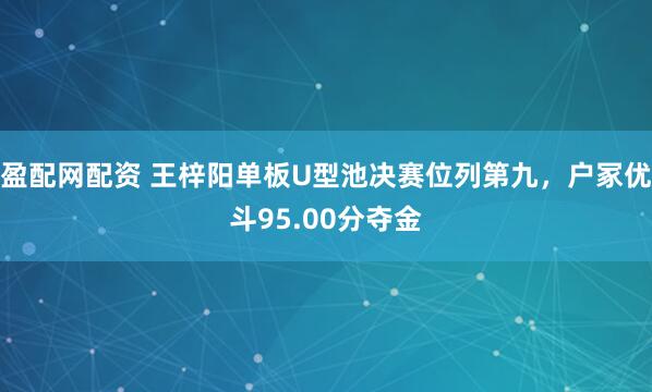 盈配网配资 王梓阳单板U型池决赛位列第九，户冢优斗95.00分夺金
