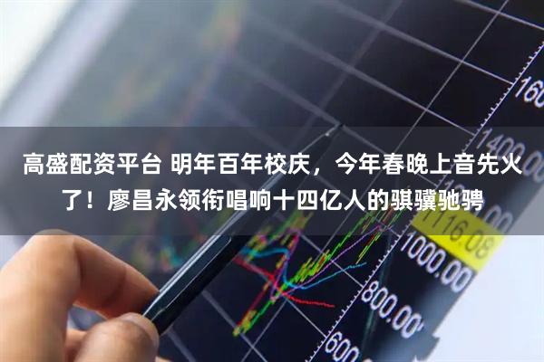 高盛配资平台 明年百年校庆，今年春晚上音先火了！廖昌永领衔唱响十四亿人的骐骥驰骋