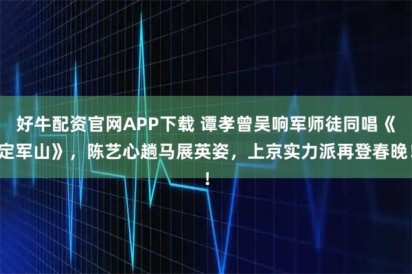 好牛配资官网APP下载 谭孝曾吴响军师徒同唱《定军山》，陈艺心趟马展英姿，上京实力派再登春晚！