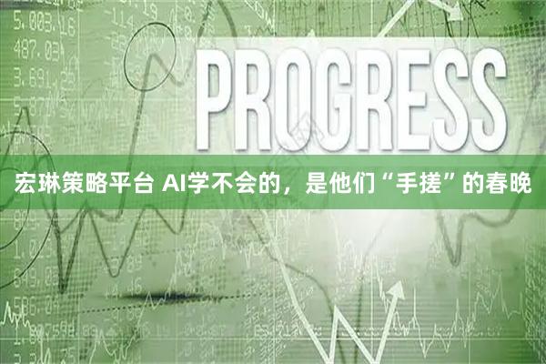 宏琳策略平台 AI学不会的，是他们“手搓”的春晚