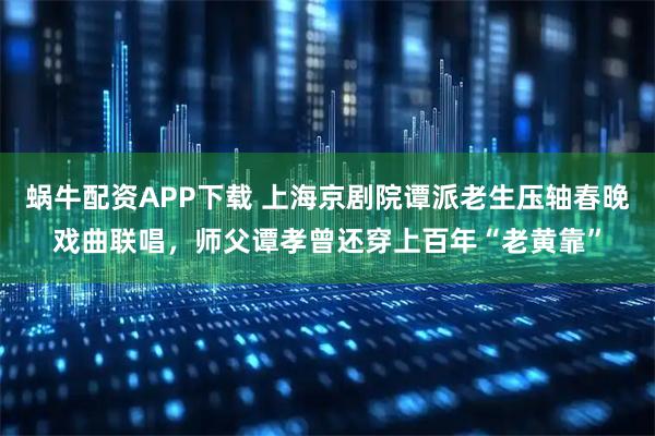蜗牛配资APP下载 上海京剧院谭派老生压轴春晚戏曲联唱，师父谭孝曾还穿上百年“老黄靠”