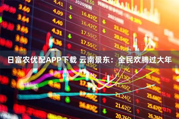 日富农优配APP下载 云南景东：全民欢腾过大年