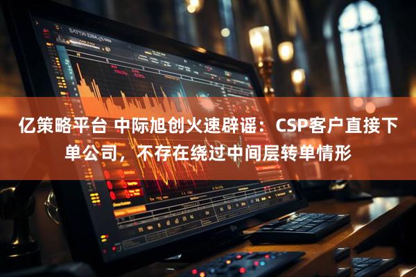 亿策略平台 中际旭创火速辟谣：CSP客户直接下单公司，不存在绕过中间层转单情形