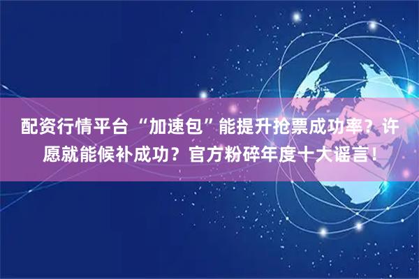 配资行情平台 “加速包”能提升抢票成功率？许愿就能候补成功？官方粉碎年度十大谣言！
