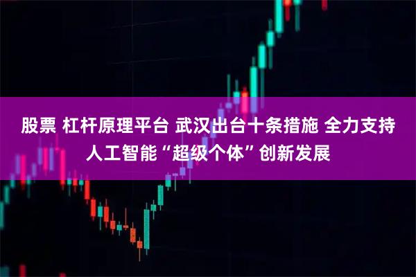 股票 杠杆原理平台 武汉出台十条措施 全力支持人工智能“超级个体”创新发展