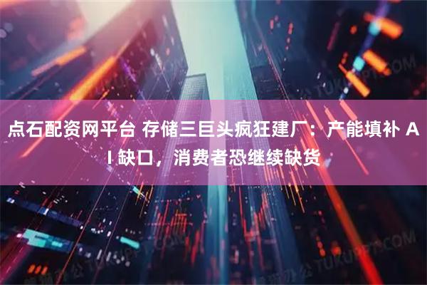 点石配资网平台 存储三巨头疯狂建厂：产能填补 AI 缺口，消费者恐继续缺货