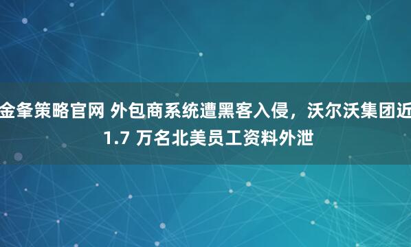 金夆策略官网 外包商系统遭黑客入侵，沃尔沃集团近 1.7 万名北美员工资料外泄