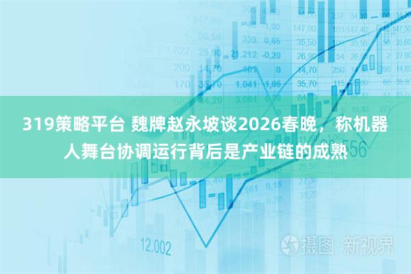 319策略平台 魏牌赵永坡谈2026春晚，称机器人舞台协调运行背后是产业链的成熟
