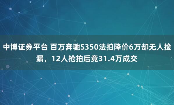 中博证券平台 百万奔驰S350法拍降价6万却无人捡漏，12人抢拍后竟31.4万成交