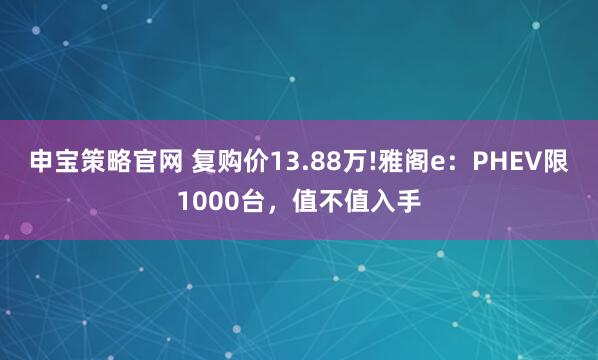 申宝策略官网 复购价13.88万!雅阁e：PHEV限1000台，值不值入手
