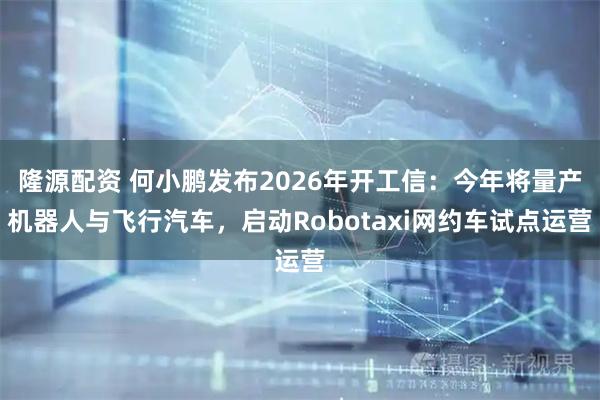 隆源配资 何小鹏发布2026年开工信：今年将量产机器人与飞行汽车，启动Robotaxi网约车试点运营