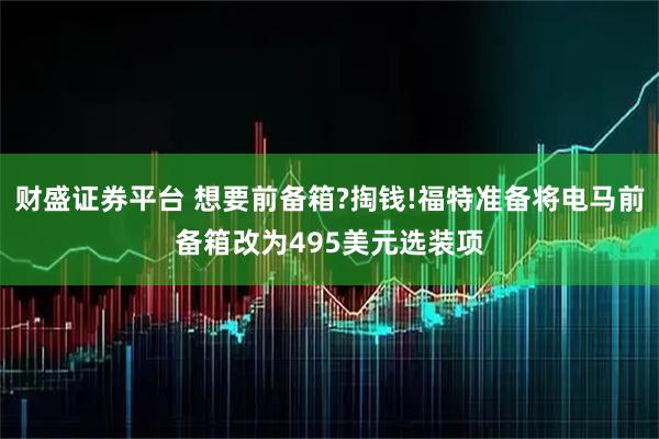 财盛证券平台 想要前备箱?掏钱!福特准备将电马前备箱改为495美元选装项