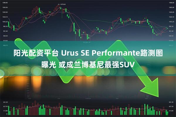阳光配资平台 Urus SE Performante路测图曝光 或成兰博基尼最强SUV