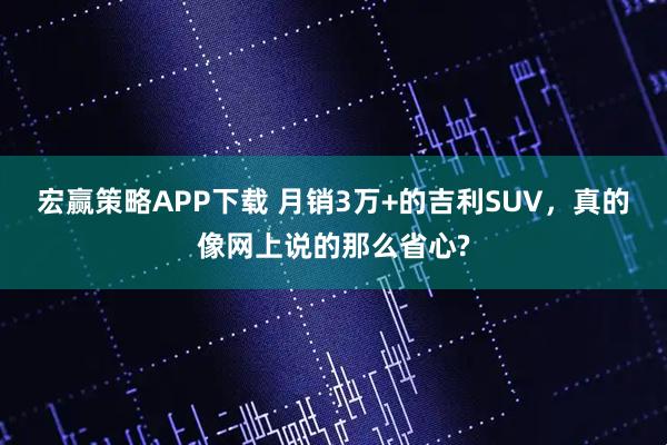 宏赢策略APP下载 月销3万+的吉利SUV，真的像网上说的那么省心?