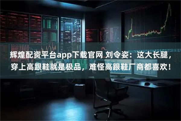 辉煌配资平台app下载官网 刘令姿：这大长腿，穿上高跟鞋就是极品，难怪高跟鞋厂商都喜欢！