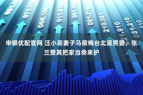 申银优配官网 汪小菲妻子马筱梅台北诞男婴，张兰赞其把家当命来护