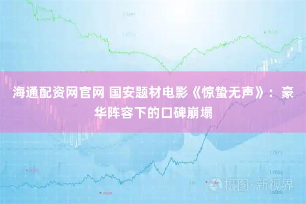 海通配资网官网 国安题材电影《惊蛰无声》：豪华阵容下的口碑崩塌