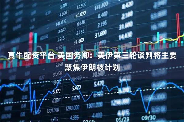 真牛配资平台 美国务卿：美伊第三轮谈判将主要聚焦伊朗核计划