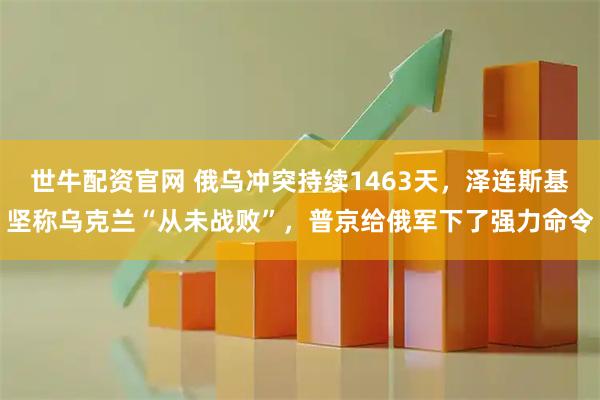 世牛配资官网 俄乌冲突持续1463天，泽连斯基坚称乌克兰“从未战败”，普京给俄军下了强力命令