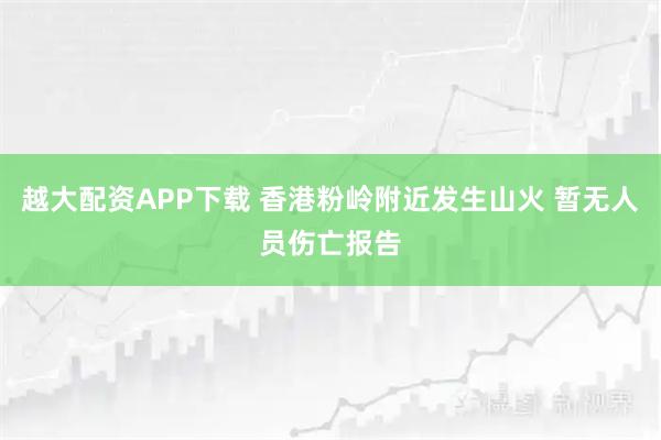 越大配资APP下载 香港粉岭附近发生山火 暂无人员伤亡报告