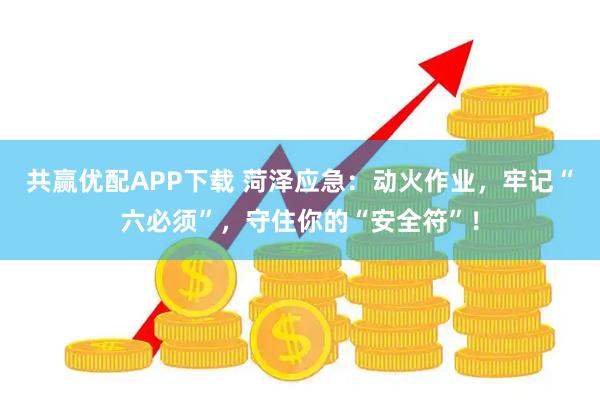 共赢优配APP下载 菏泽应急：动火作业，牢记“六必须”，守住你的“安全符”！