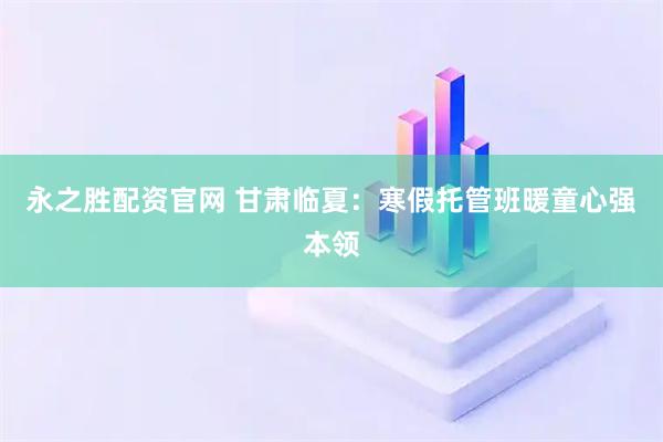 永之胜配资官网 甘肃临夏：寒假托管班暖童心强本领