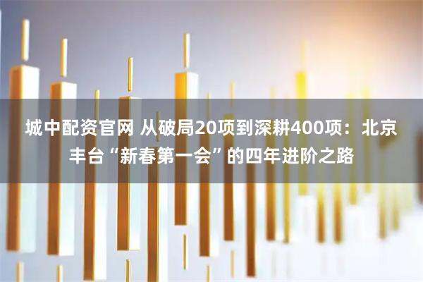 城中配资官网 从破局20项到深耕400项：北京丰台“新春第一会”的四年进阶之路