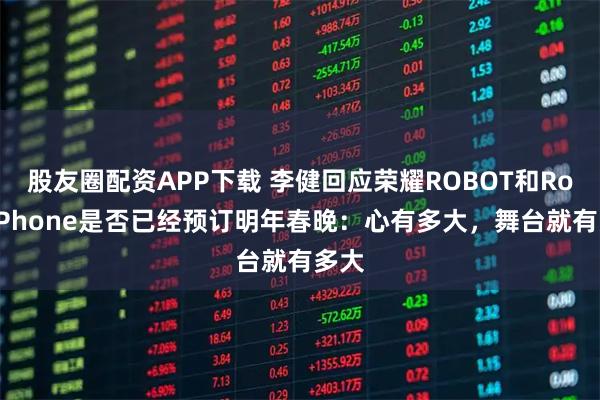 股友圈配资APP下载 李健回应荣耀ROBOT和RobotPhone是否已经预订明年春晚：心有多大，舞台就有多大