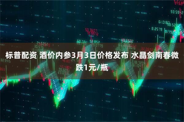 标普配资 酒价内参3月3日价格发布 水晶剑南春微跌1元/瓶