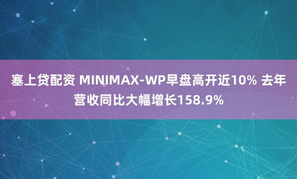 塞上贷配资 MINIMAX-WP早盘高开近10% 去年营收同比大幅增长158.9%