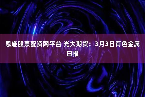 恩施股票配资网平台 光大期货：3月3日有色金属日报