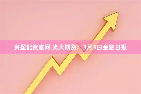 贵盈配资官网 光大期货：3月3日金融日报