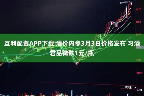 互利配资APP下载 酒价内参3月3日价格发布 习酒君品微跌1元/瓶