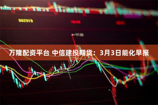 万隆配资平台 中信建投期货：3月3日能化早报