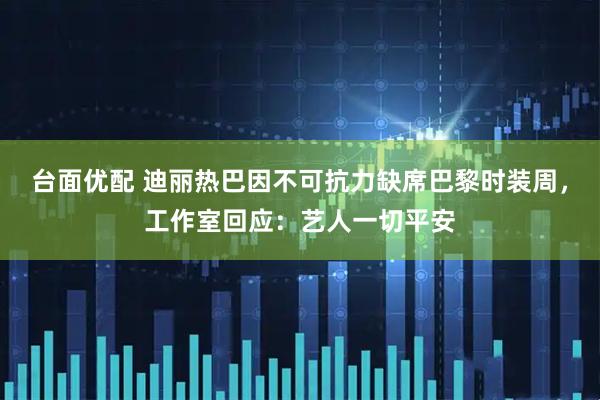 台面优配 迪丽热巴因不可抗力缺席巴黎时装周，工作室回应：艺人一切平安