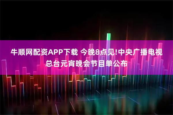 牛顺网配资APP下载 今晚8点见!中央广播电视总台元宵晚会节目单公布