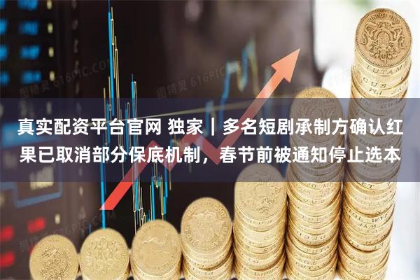 真实配资平台官网 独家｜多名短剧承制方确认红果已取消部分保底机制，春节前被通知停止选本