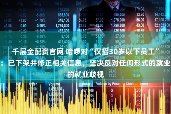 千层金配资官网 哈啰对“仅招30岁以下员工”致歉：已下架并修正相关信息，坚决反对任何形式的就业歧视