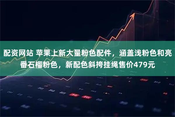 配资网站 苹果上新大量粉色配件，涵盖浅粉色和亮番石榴粉色，新配色斜挎挂绳售价479元