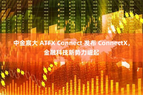 中金宸大 ATFX Connect 发布 ConnectX，金融科技新势力崛起