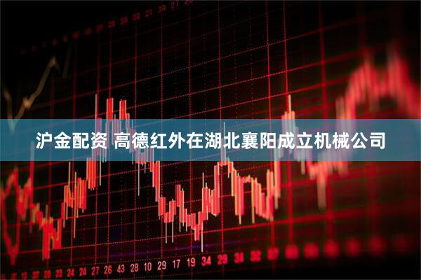 沪金配资 高德红外在湖北襄阳成立机械公司