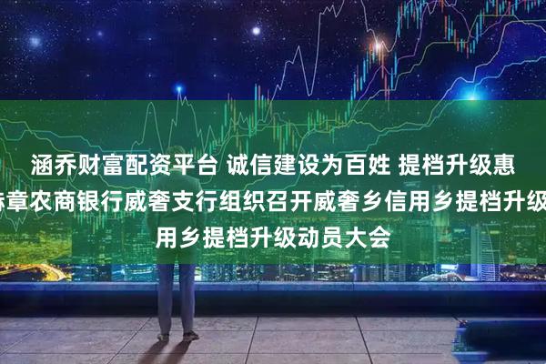 涵乔财富配资平台 诚信建设为百姓 提档升级惠万家——赫章农商银行威奢支行组织召开威奢乡信用乡提档升级动员大会