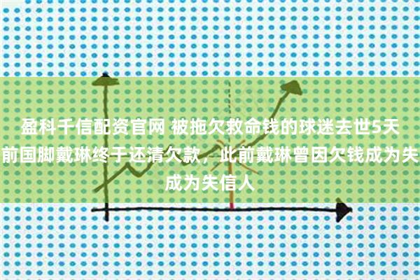 盈科千信配资官网 被拖欠救命钱的球迷去世5天后，前国脚戴琳终于还清欠款，此前戴琳曾因欠钱成为失信人